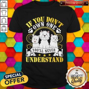 Top Westie You’ll Dogs If You Don’t Own One You’ll Never Understand Shirt