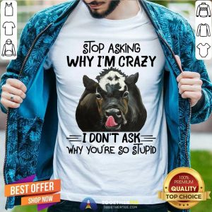 Stop Asking Why I Am Crazy Why You Are So Stupid Cow Shirt