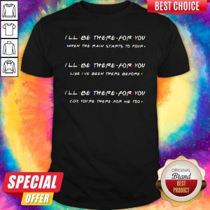I’ll Be There For You When The Rain Starts To Povr Like I’ve Been There Before Coz You’re There For Me Too Shirt