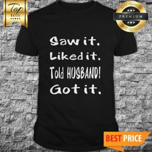 Saw It Liked It Got It Shirt