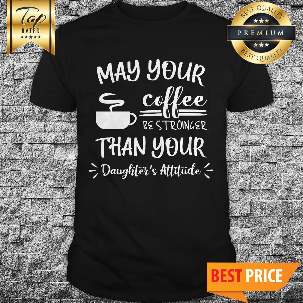 May Your Coffee Be Stronger Than Your Daughter’s Attitude Shirt