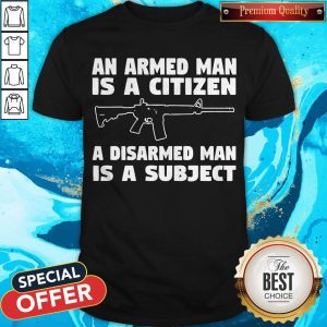 Gun An Armed Man Is A Citizen A Disarmed Man Is Subject Shirt