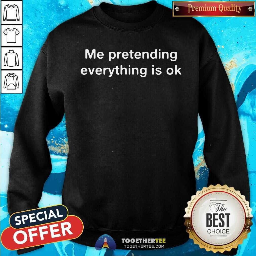Me Pretending Everything Is Ok Shirt