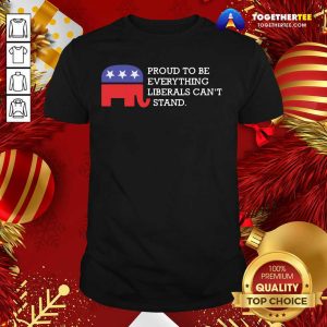 Top Proud To Be Everything Liberals Can’t Stand Elephant Election Shirt