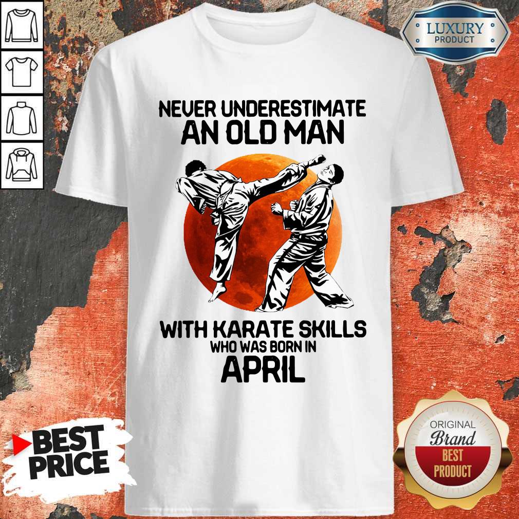 Never Underestimate An Old Man With Karate Skills Who Was Born In April Shirt