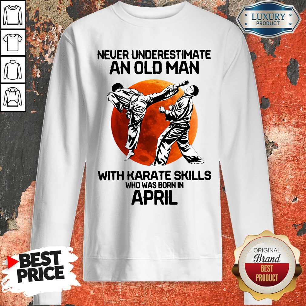 Never Underestimate An Old Man With Karate Skills Who Was Born In April Shirt