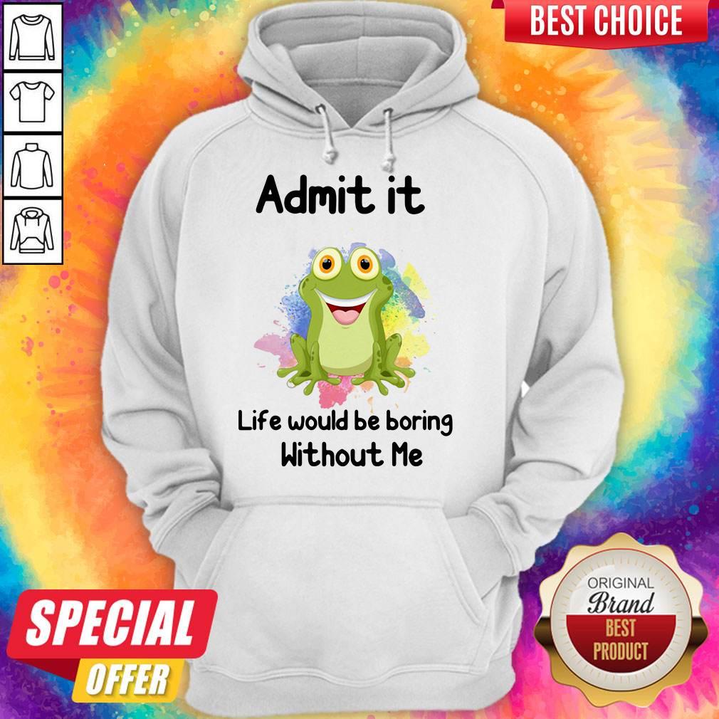 Nice Admit It Life Would Be Boring Without Me Frog Shirt