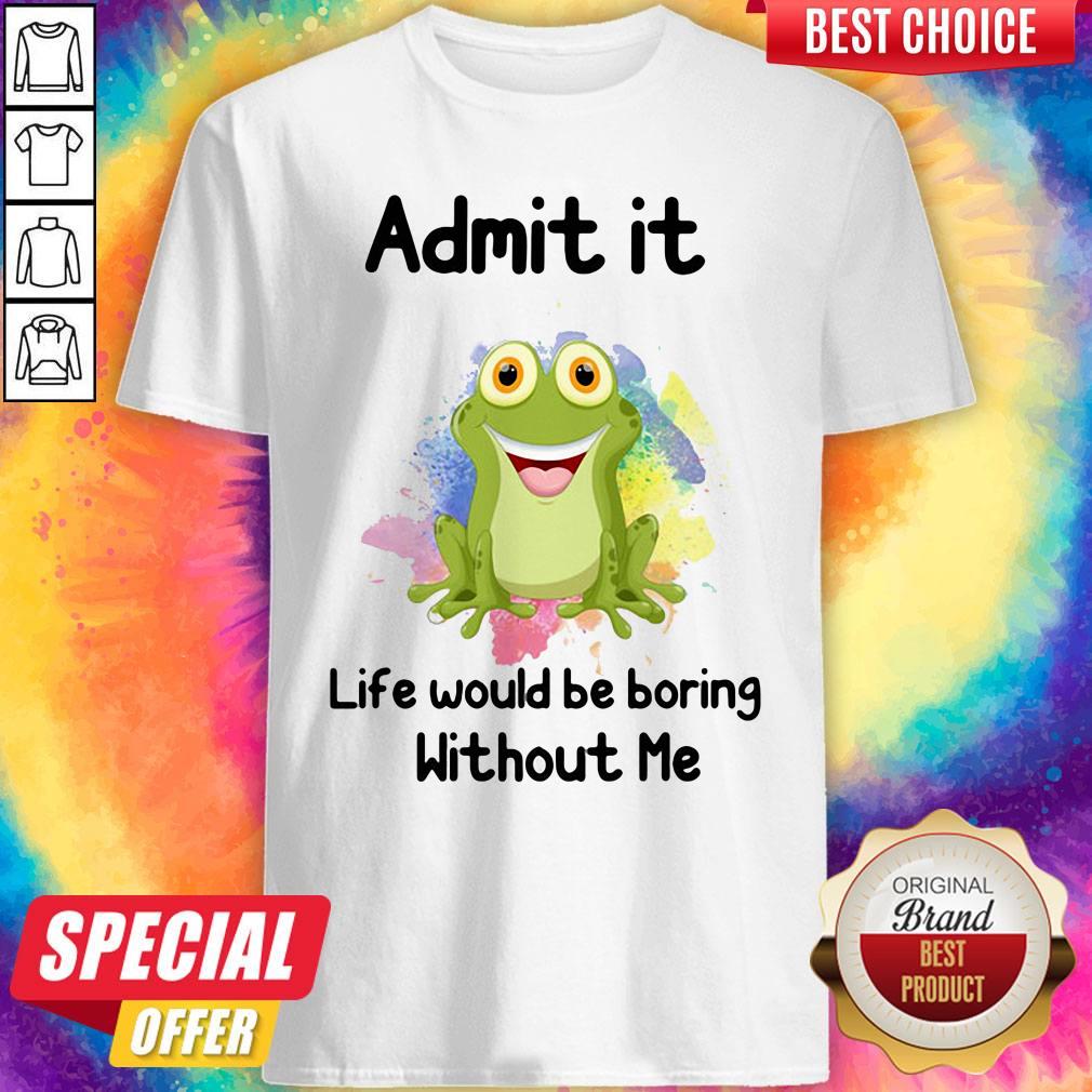 Nice Admit It Life Would Be Boring Without Me Frog Shirt