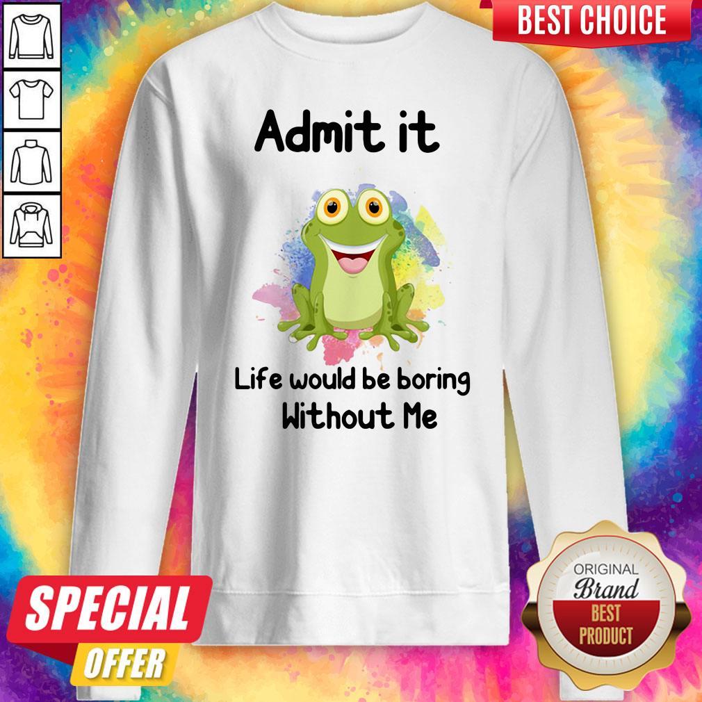 Nice Admit It Life Would Be Boring Without Me Frog Shirt