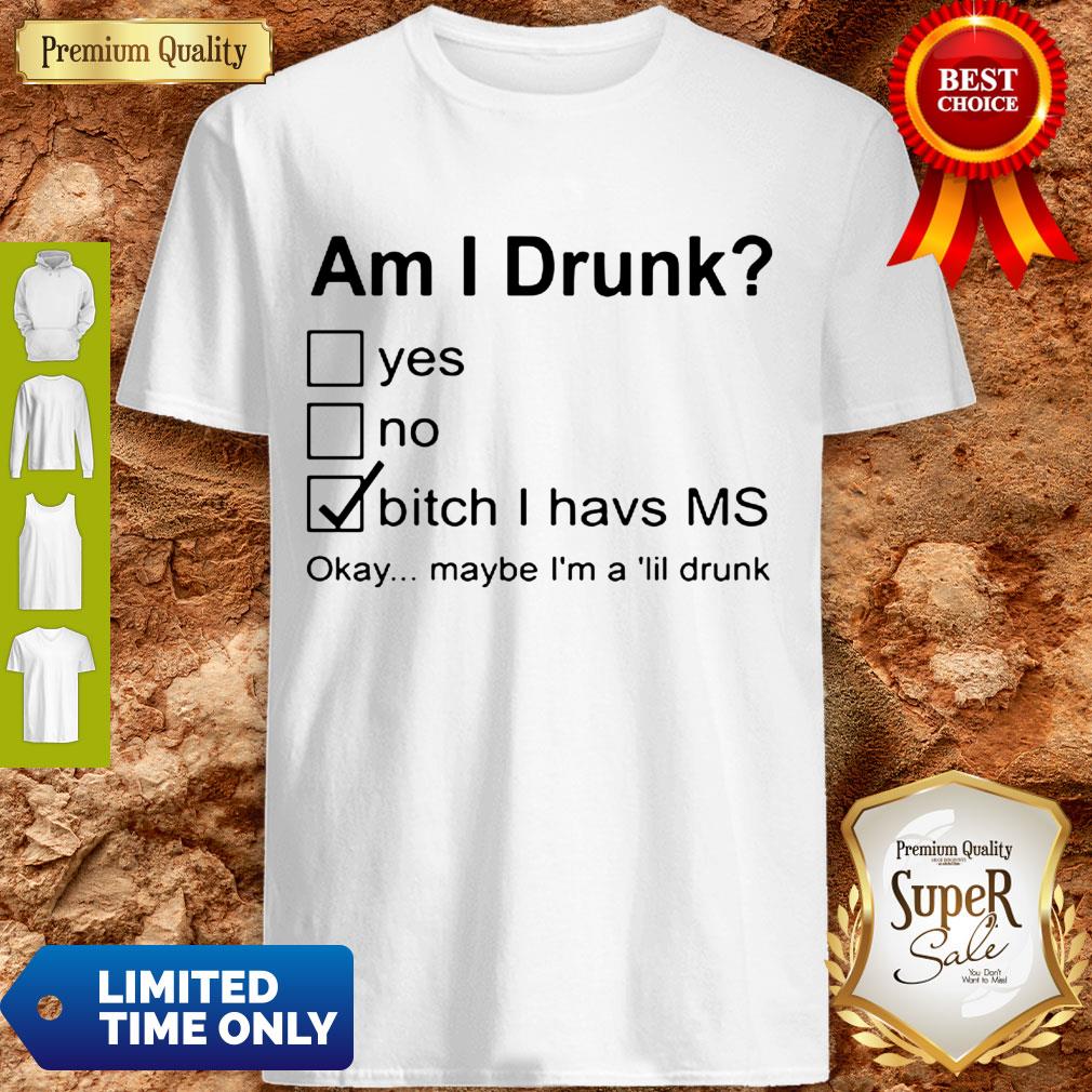 Nice Am I Drunk Yes No Bitch I Have MS Okay Maybe I’m A Lil Drunk Shirt