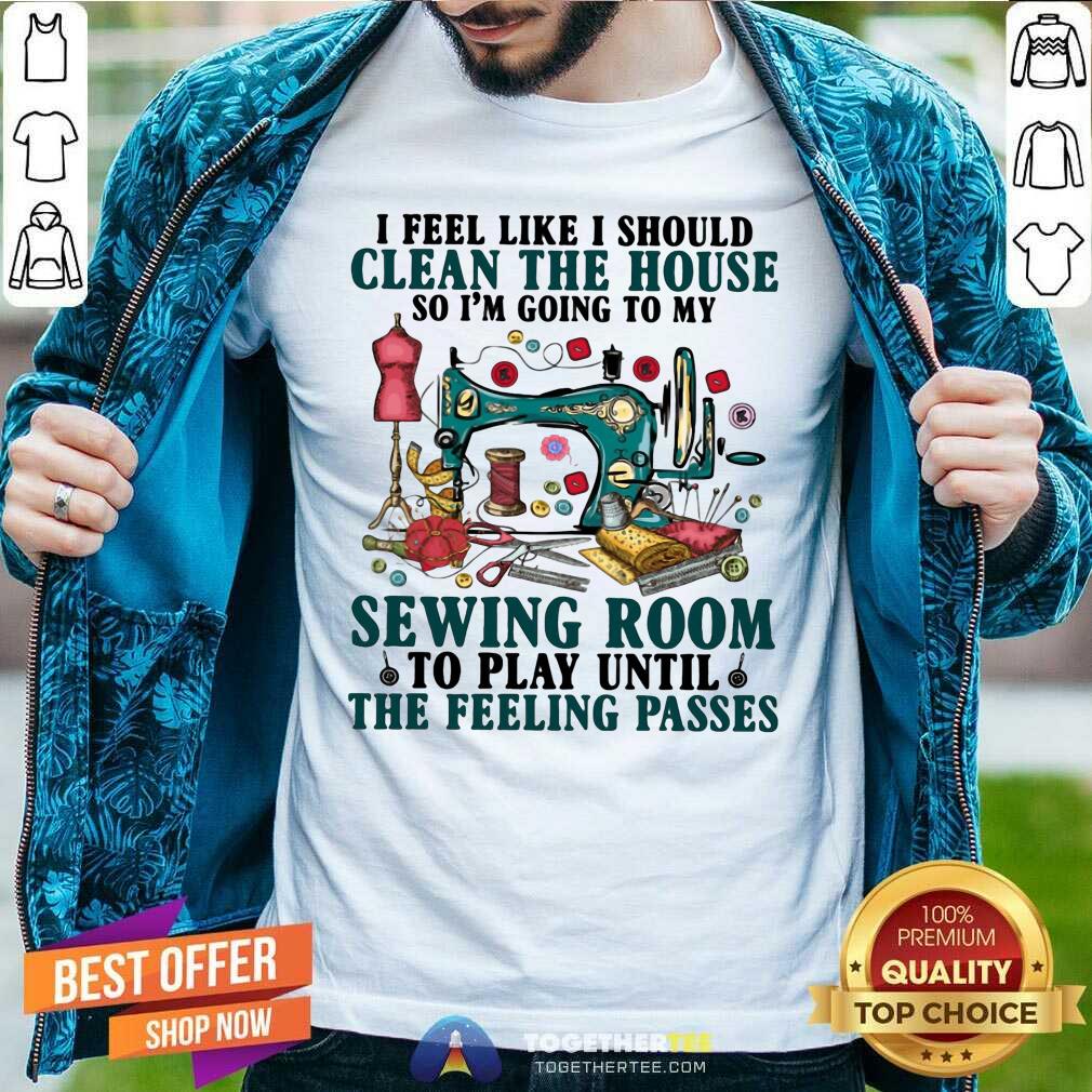 Nice Clean The House Sewing Room Feeling Passes Shirt