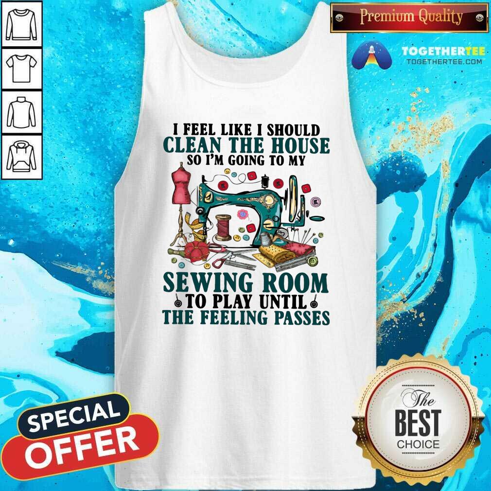 Nice Clean The House Sewing Room Feeling Passes Shirt