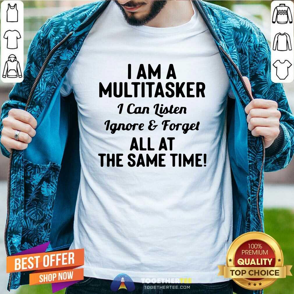 nice-i-am-a-multitasker-i-can-listen-ignore-and-forget-all-at-the-same-time-shirt.jpg
