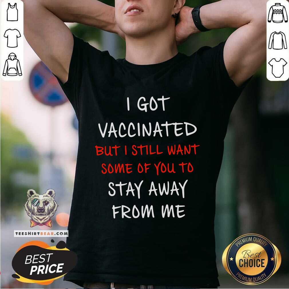 Nice I Got Vaccinated But I Still Want Some Of You To Stay Away From Me Shirt