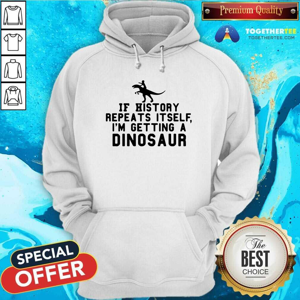Nice If History Repeats Itself I Am Getting A Dinosaur Shirt
