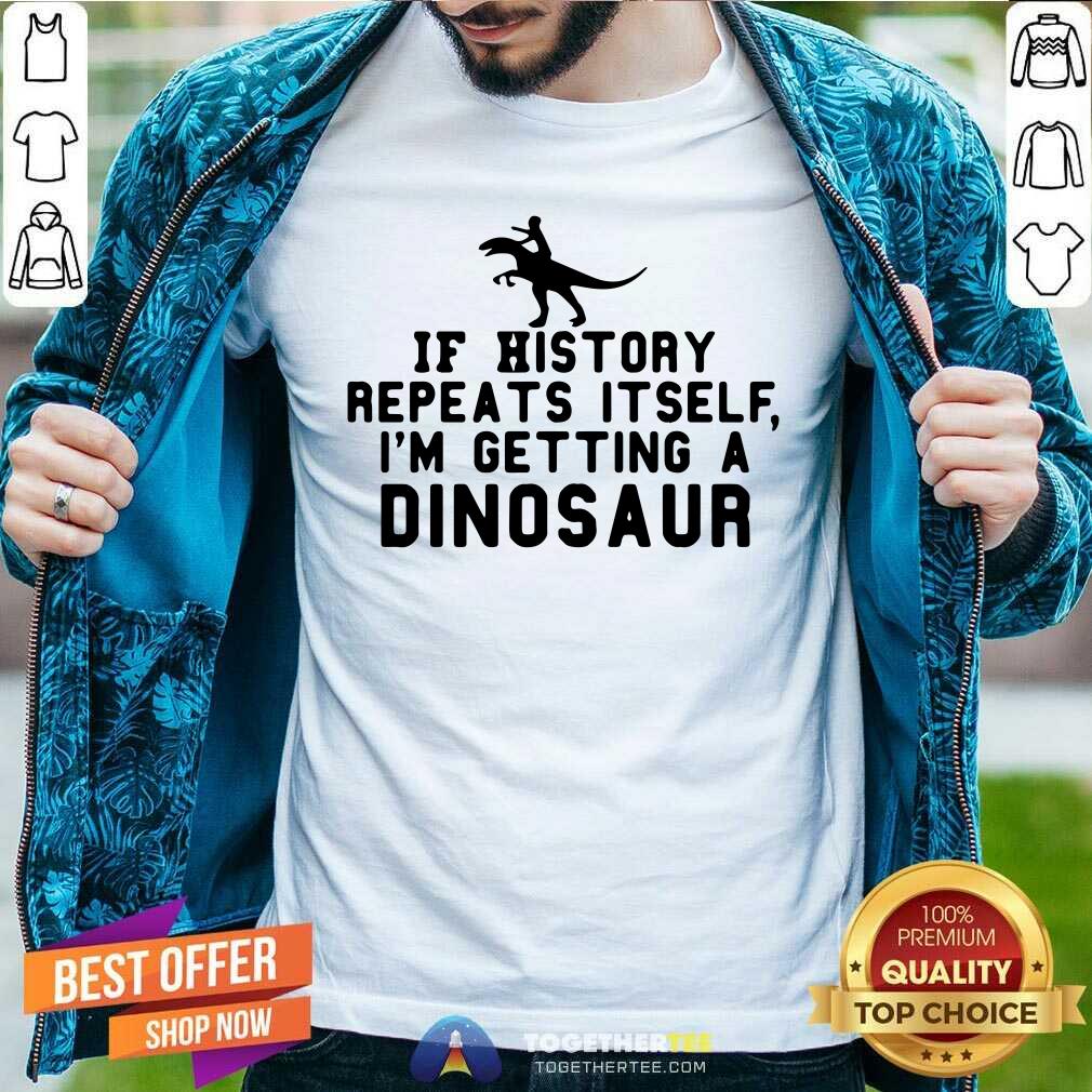 Nice If History Repeats Itself I Am Getting A Dinosaur Shirt