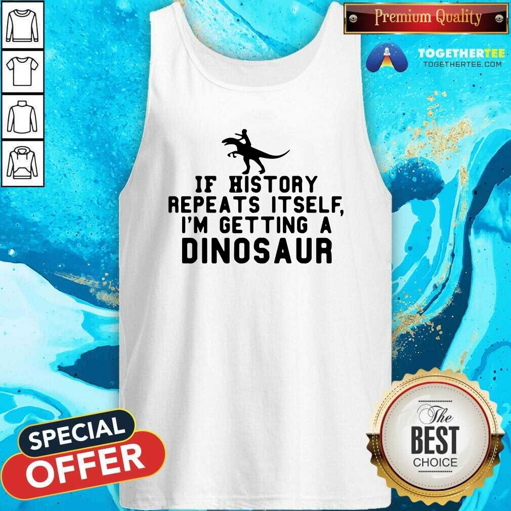 Nice If History Repeats Itself I Am Getting A Dinosaur Shirt