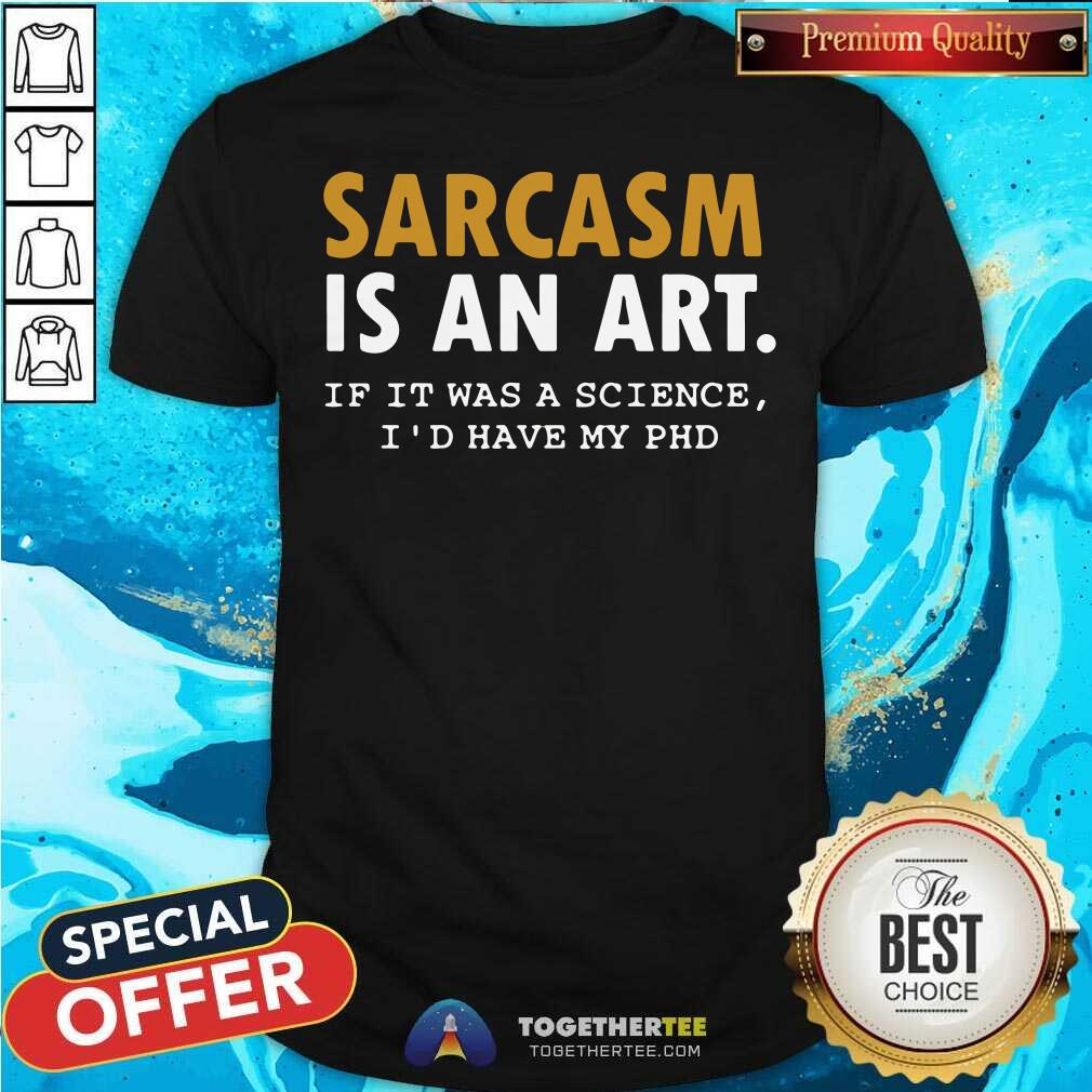 Nice Sarcasm Is An Art If It Was A Science I Would Have My PHD Shirt