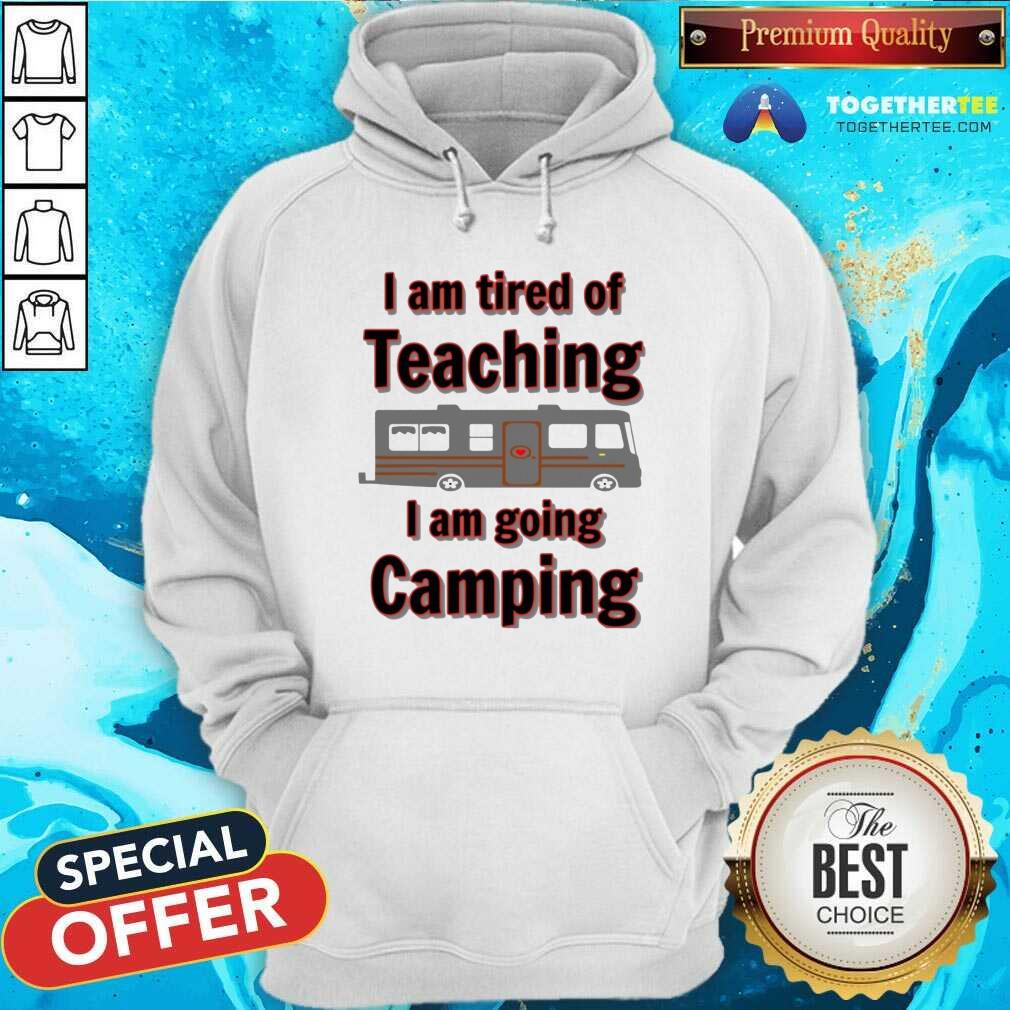 Nice Tired Of Teaching Going Camping Shirt