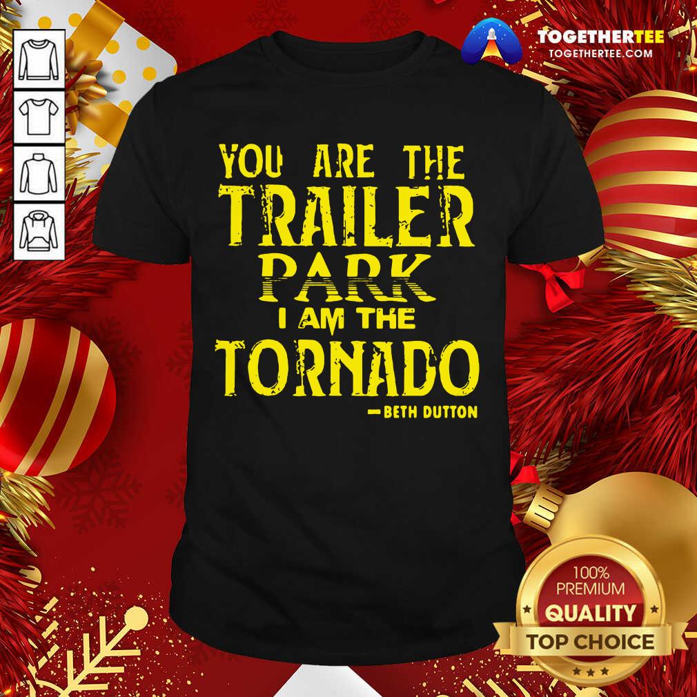 Nice You Are The Trailer Park I Am The Tornado Beth Dutton Shirt