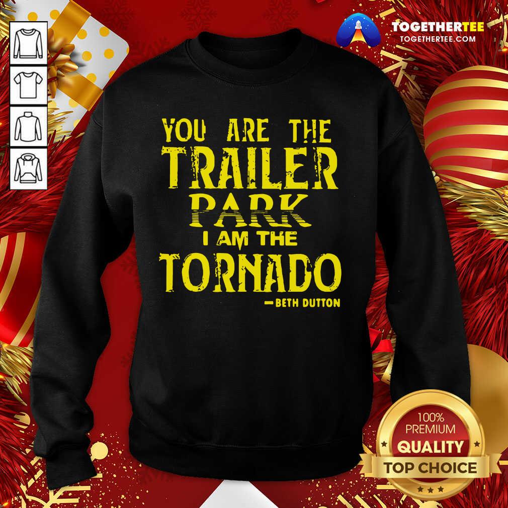 Nice You Are The Trailer Park I Am The Tornado Beth Dutton Shirt