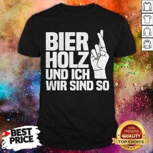 Bier Holz Und Ich Wir Sind So Shirt