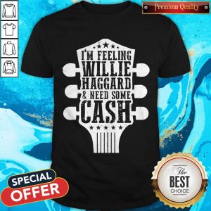 Funny I’m Feeling Willie Haggard And Need Some Cash Shirt