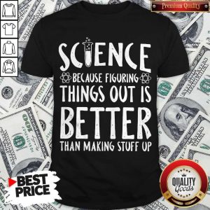 Science Because Figuring Things Out Is Better Than Making Stuff Up Shirt
