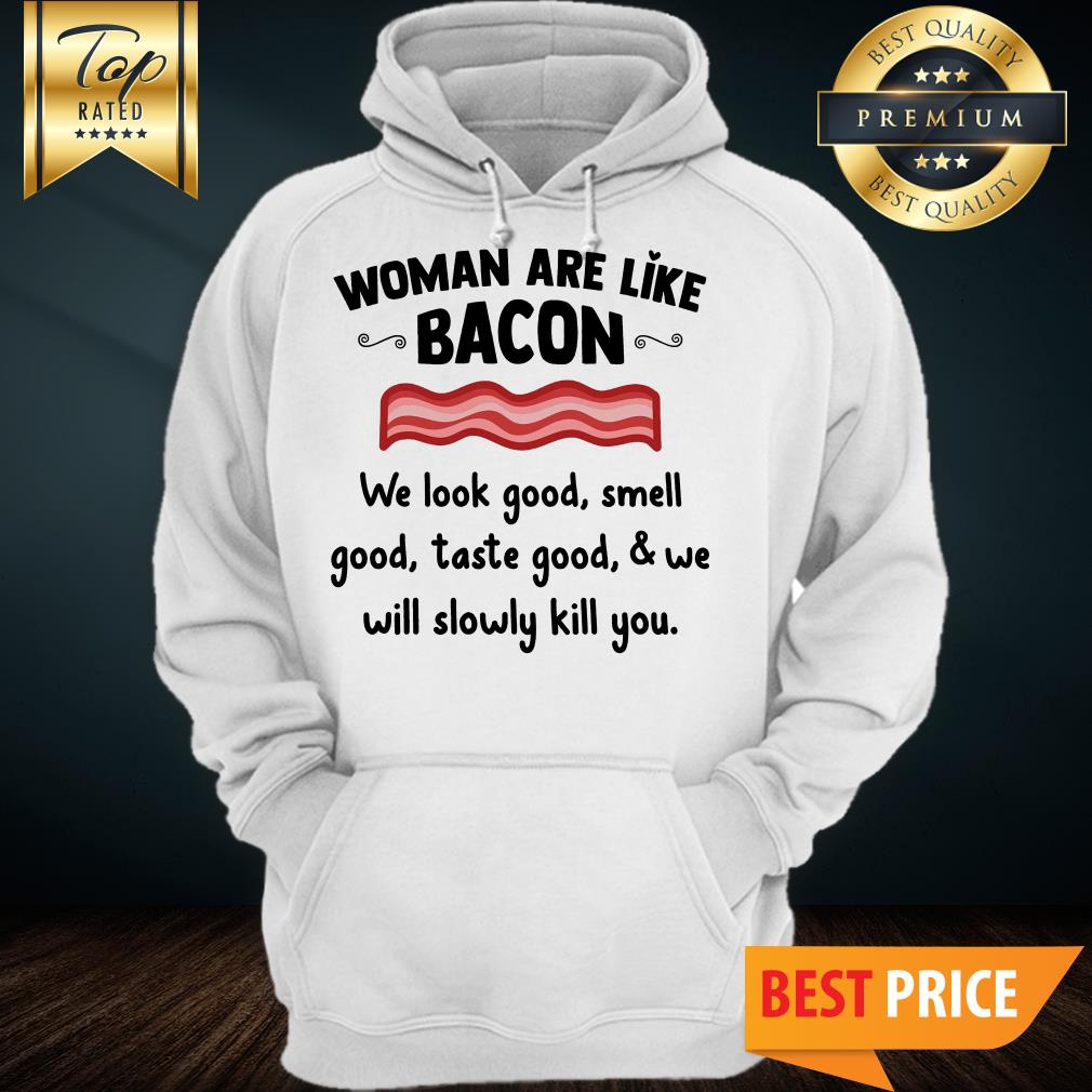 Official Women Are Like Bacon We Look Good Smell Shirt
