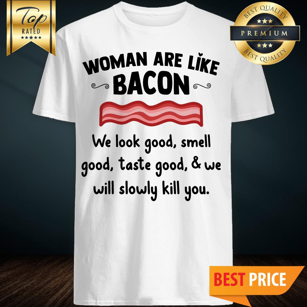 Official Women Are Like Bacon We Look Good Smell Shirt