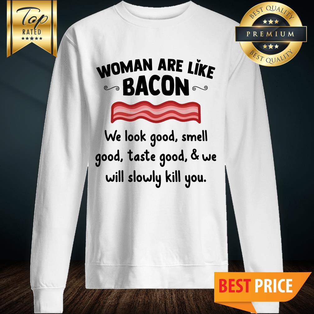 Official Women Are Like Bacon We Look Good Smell Shirt
