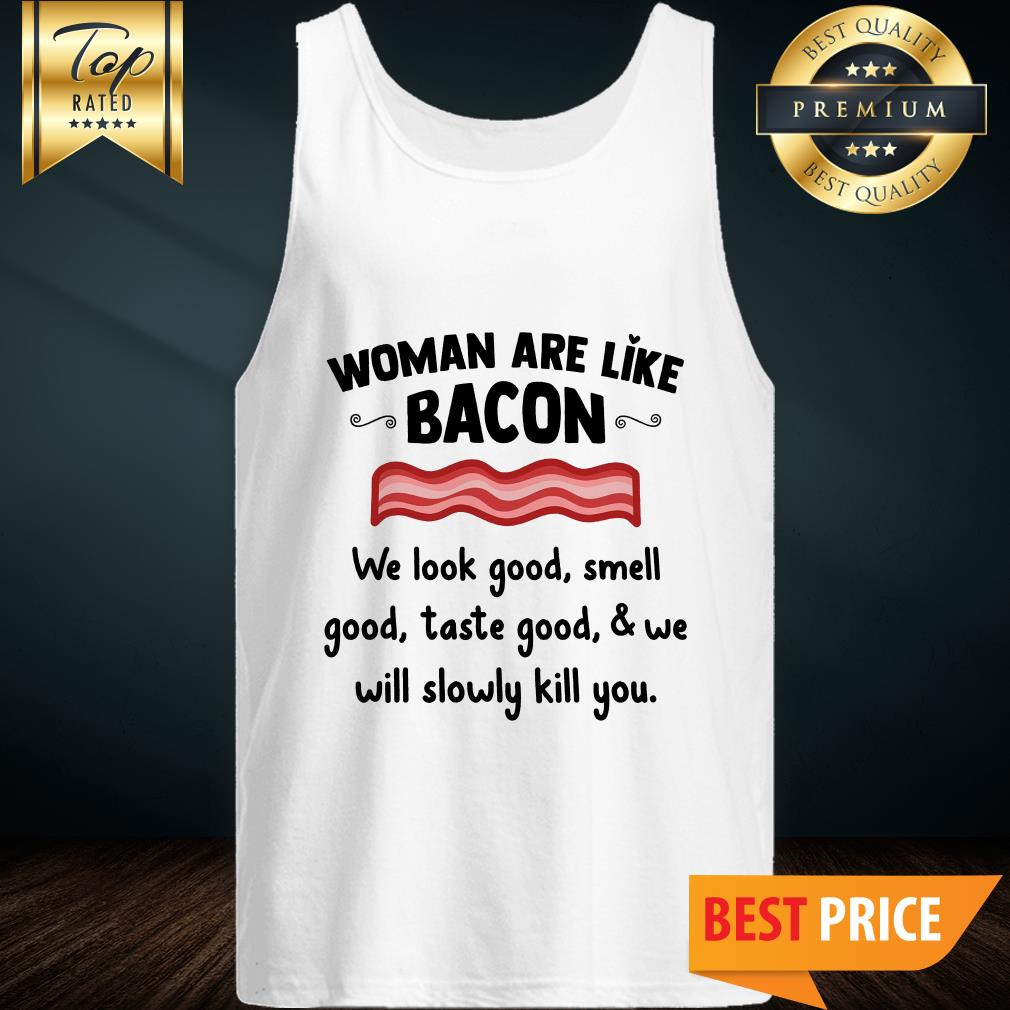 Official Women Are Like Bacon We Look Good Smell Shirt