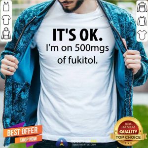 It Is Ok I Am On 500mgs Of Fukitol Shirt