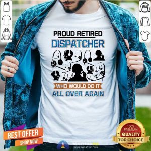 Funny Proud Retired Dispatcher Who Would Do It All Over Again Shirt