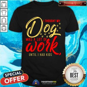 Top I Thought My Dog Was A Lot Of Work Until I Had Kids Shirt