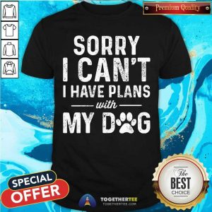 Sorry I Can Not I Have Plans With My Dog Shirt