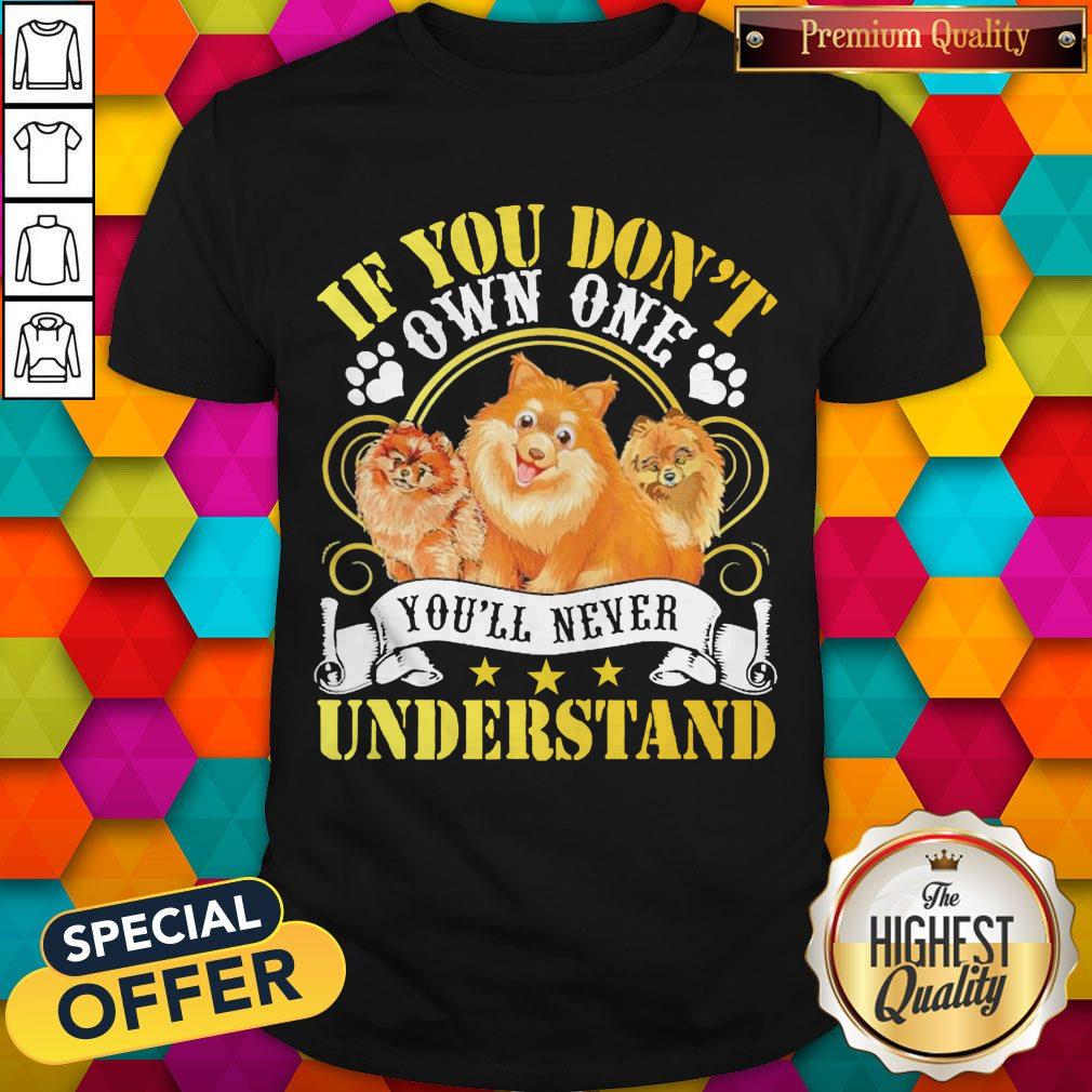 Pomeranian Dogs If You Don’t Own One You’ll Never Understand Shirt