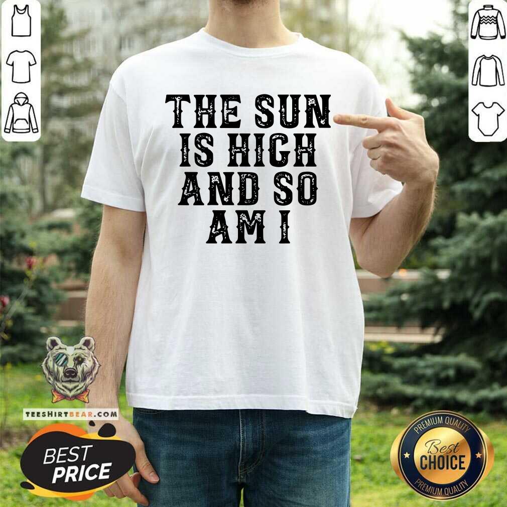 Premium The Sun Is High And So Am I Shirt