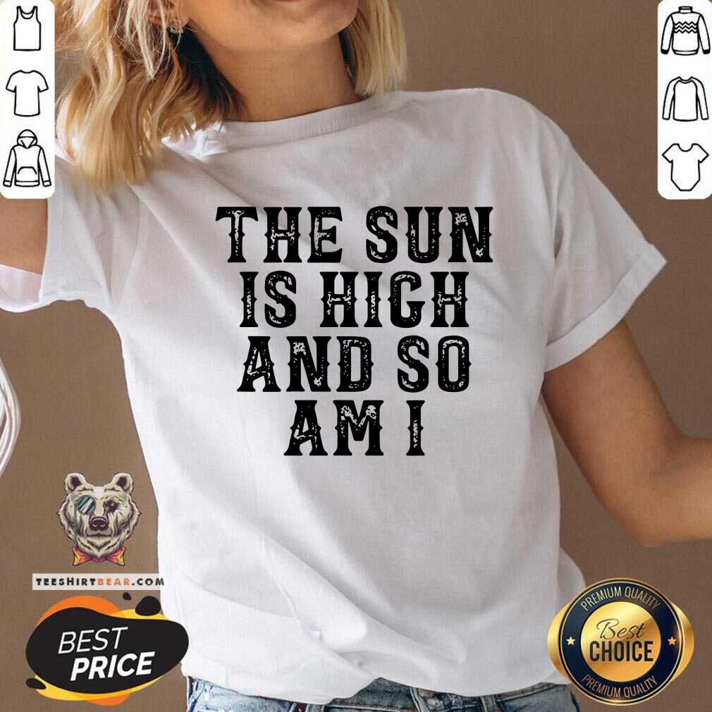 Premium The Sun Is High And So Am I Shirt