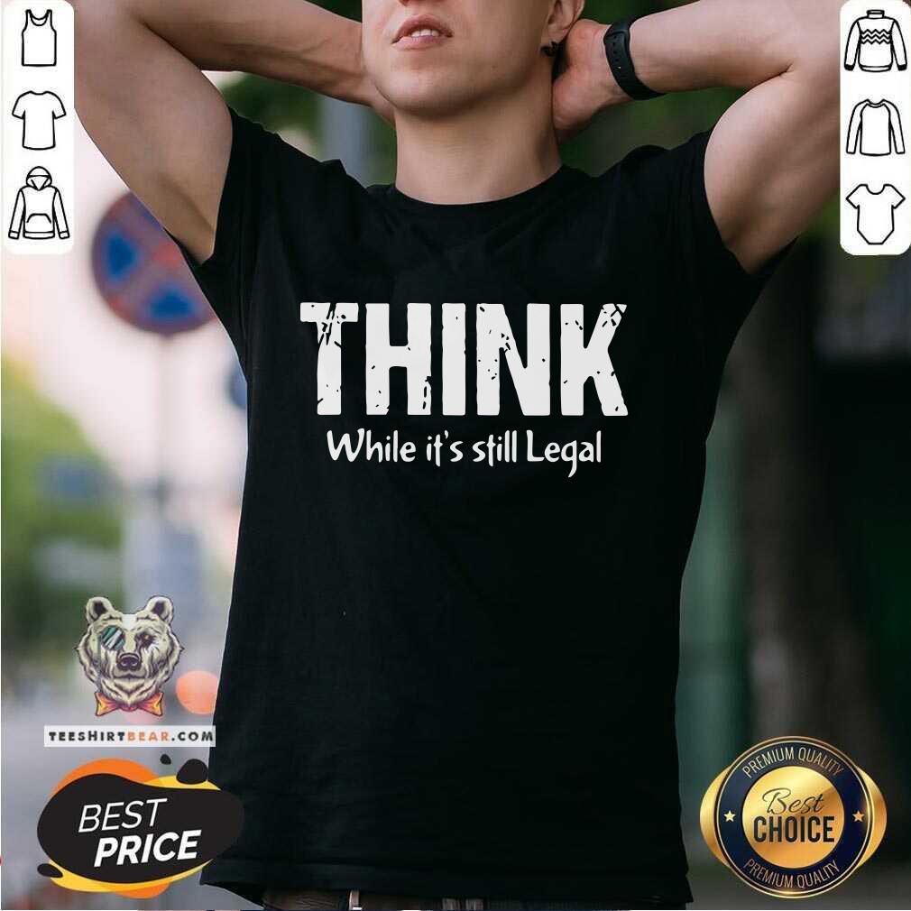 Premium Think While It Is Still Legal Shirt