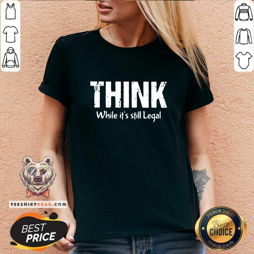 Premium Think While It Is Still Legal Shirt