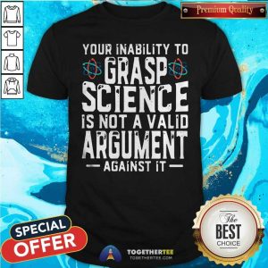 Top Your Inability To Grasp Science Is Not A Valid Argument Against It Shirt