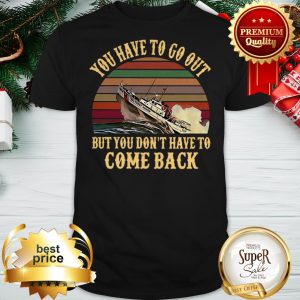 Cruise You Have To Go Out You Don't Have To Come Back Shirt