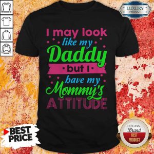 I May Look Like My Daddy But I Have My Mommy’s Attitude Shirt