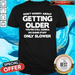 Don’t Worry About Getting Older You’re Still Gonna Do Dumb Stuff Only Slower Shirt