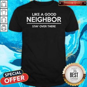 Like A Good Neighbor Stay Over There Shirt