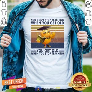 Top You Don’t Stop Teaching When You Get Old You Get Old When You Stop Teaching Vintage Shirt