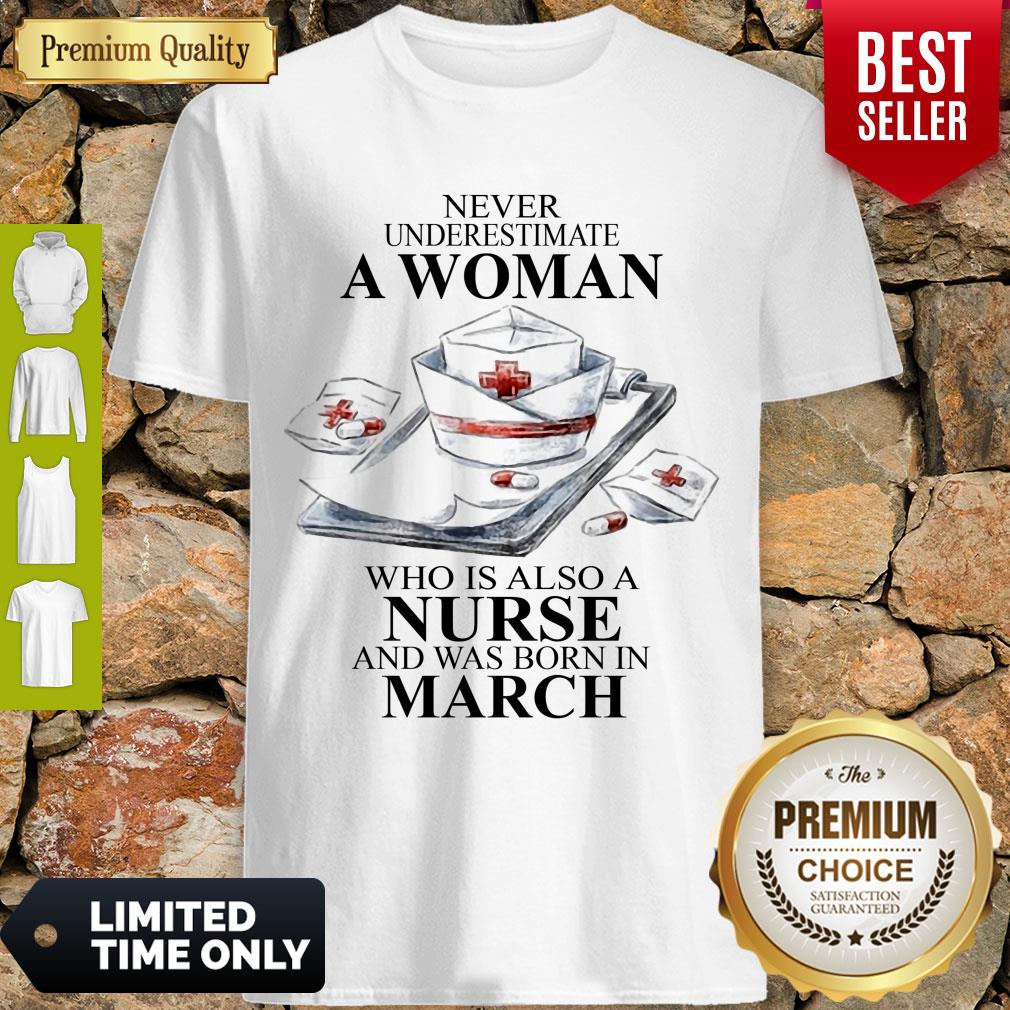 NEVER UNDERESTIMATE A WOMAN WHO IS ALSO A NURSE AND WAS BORN IN MARCH SHIRT