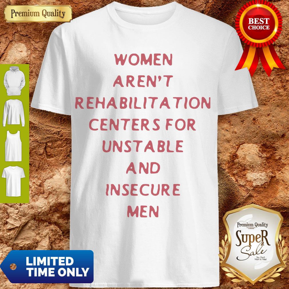 Women Arent Rehabilitation Centers For Unstable And Insecure Men Shirt