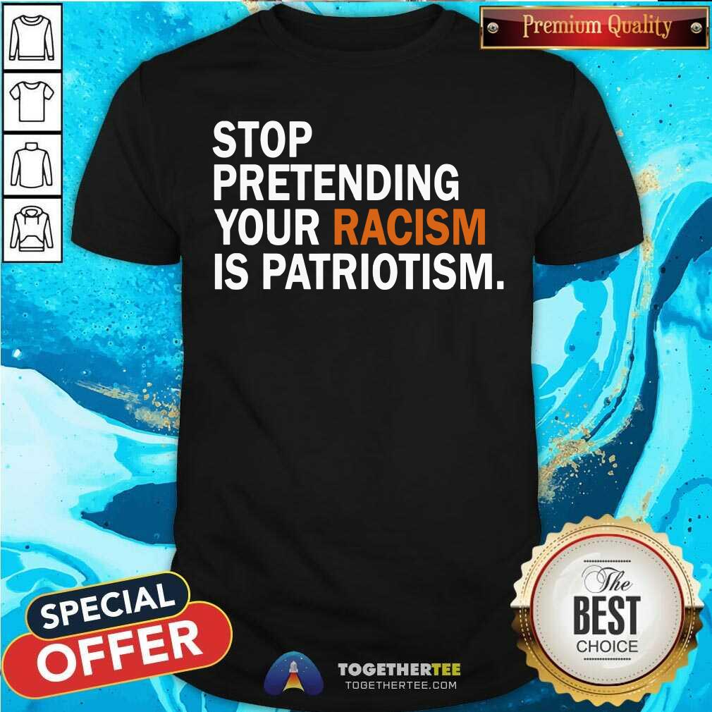 Stop Pretending Your Racism is Patriotism Shirt